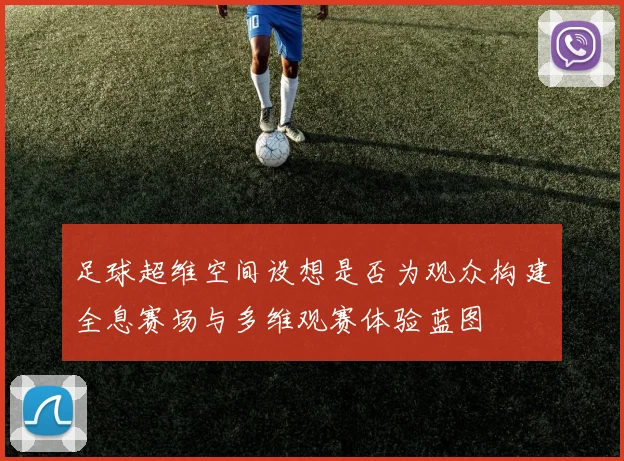 足球超维空间设想是否为观众构建全息赛场与多维观赛体验蓝图