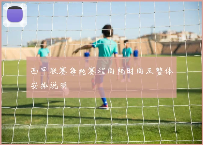 西甲联赛每轮赛程间隔时间及整体安排说明