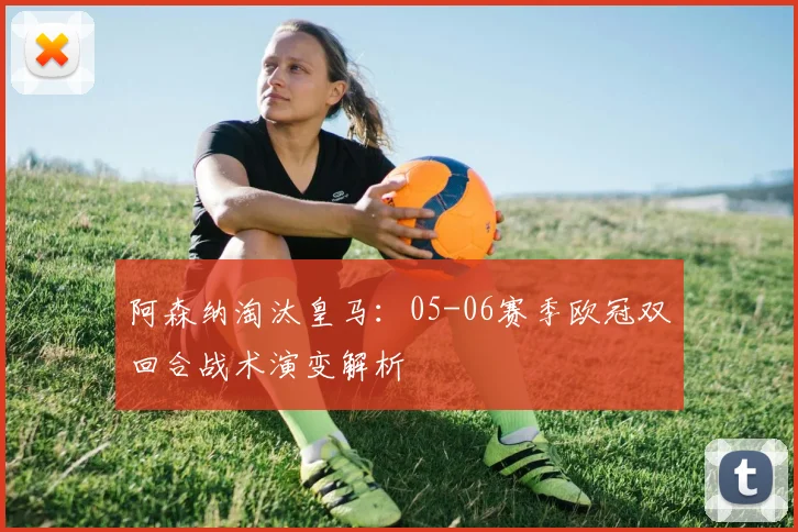 阿森纳淘汰皇马：05-06赛季欧冠双回合战术演变解析