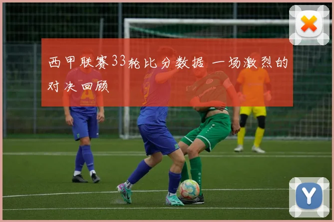 西甲联赛33轮比分数据 一场激烈的对决回顾