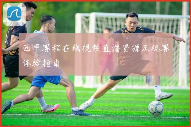 西甲赛程在线视频直播资源及观赛体验指南