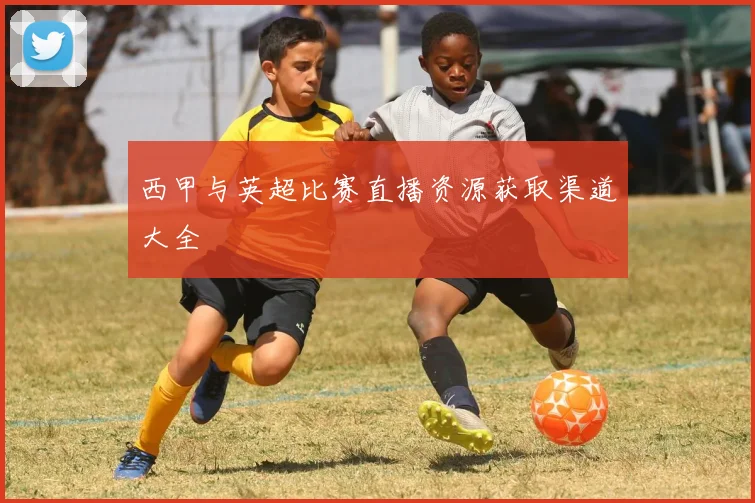 西甲与英超比赛直播资源获取渠道大全