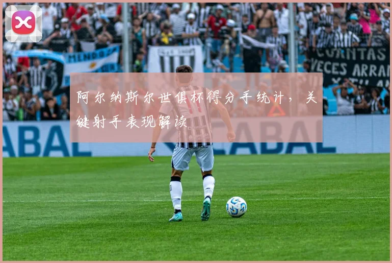 阿尔纳斯尔世俱杯得分手统计，关键射手表现解读