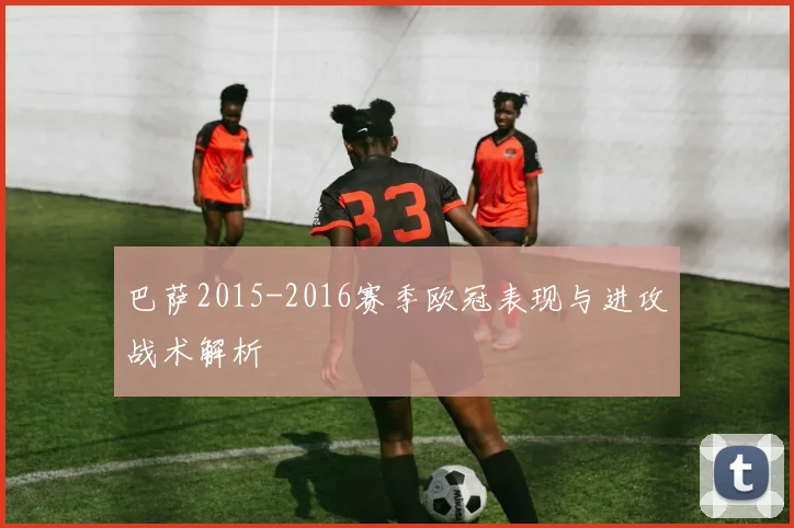 巴萨2015-2016赛季欧冠表现与进攻战术解析