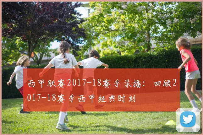 西甲联赛2017-18赛季录播：回顾2017-18赛季西甲经典时刻