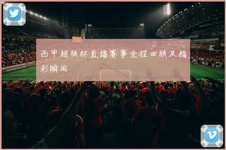 西甲超级杯直播赛事全程回顾及精彩瞬间