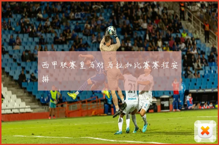 西甲联赛皇马对马拉加比赛赛程安排