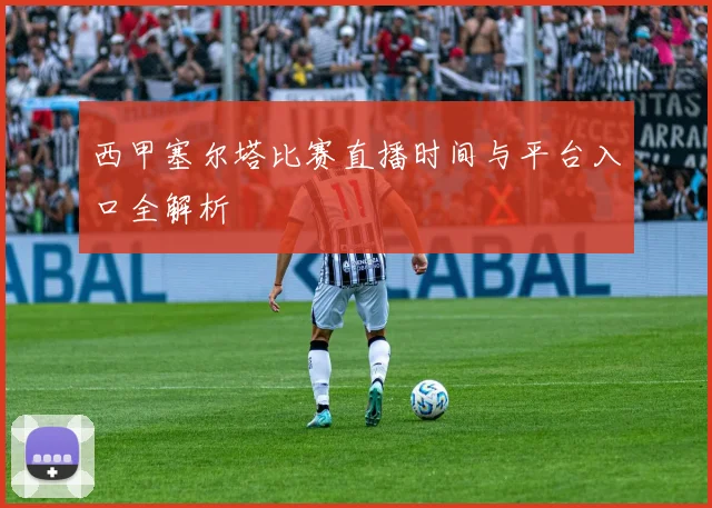 西甲塞尔塔比赛直播时间与平台入口全解析