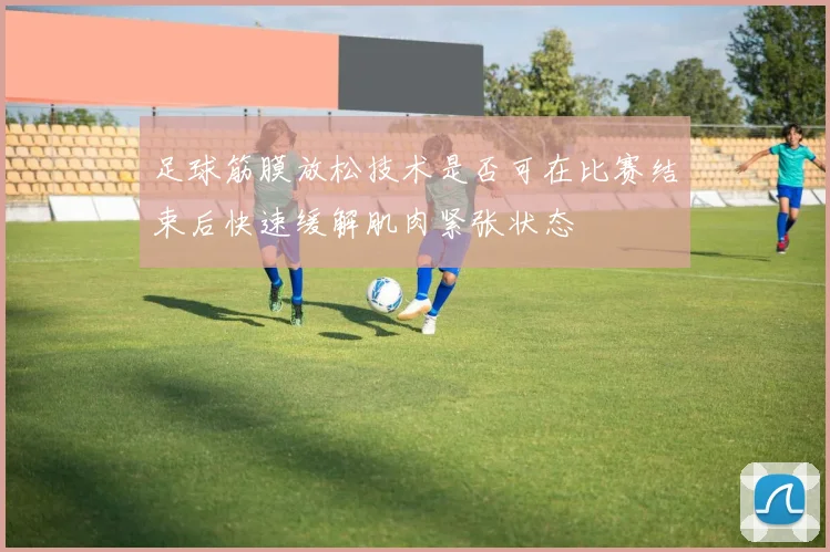 足球筋膜放松技术是否可在比赛结束后快速缓解肌肉紧张状态