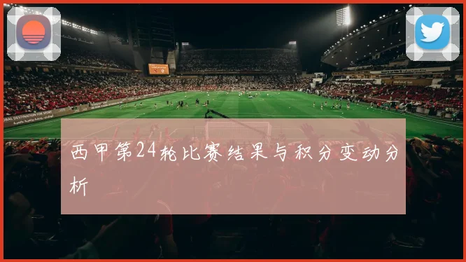 西甲第24轮比赛结果与积分变动分析