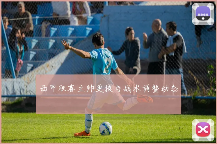 西甲联赛主帅更换与战术调整动态