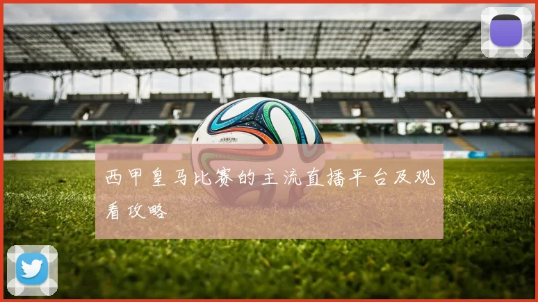 西甲皇马比赛的主流直播平台及观看攻略